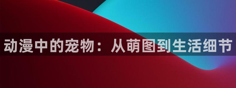 omofun纯净版无广告：动漫中的宠物：从萌图到生活细节