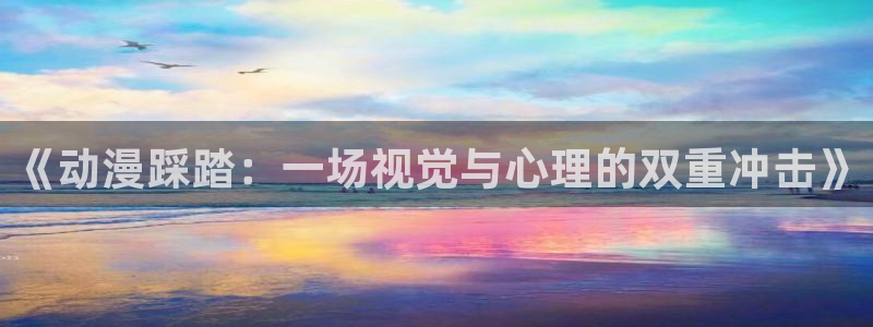 omofun是正经软件吗：《动漫踩踏：一场视觉与心理的双重冲击》