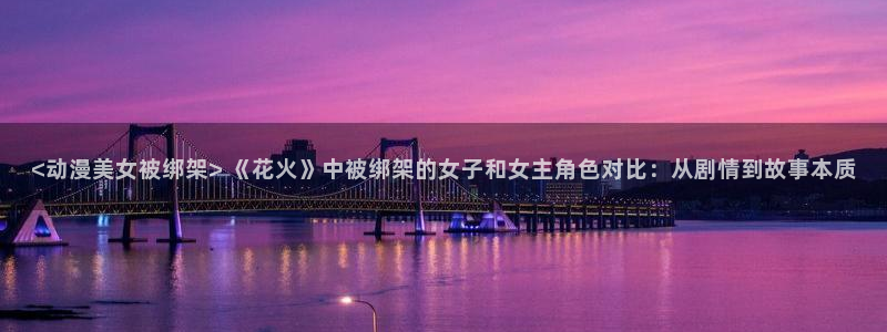 o站omofun官网：<动漫美女被绑架> 《花火》中被绑架的女子和女主角色对比：从剧情到故事本质