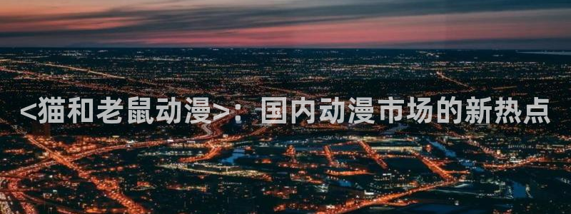omofun官方下载入口：<猫和老鼠动漫>：国内动漫市场的新热点