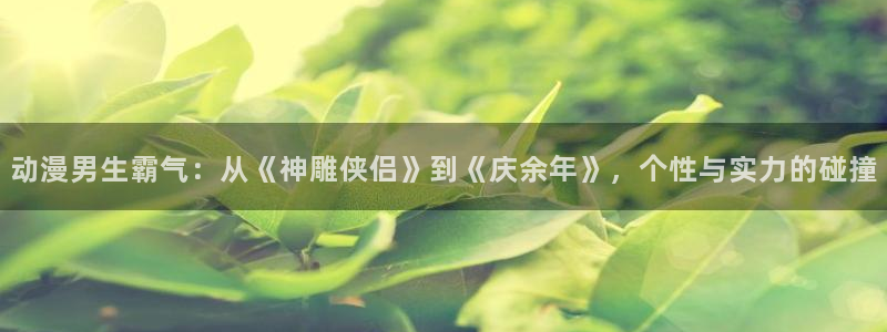omofun动漫官网入口：动漫男生霸气：从《神雕侠侣》到《庆余年》，个性与实力的碰撞