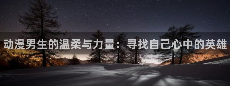 动漫共和国omofun：动漫男生的温柔与力量：寻找自己心中的英雄