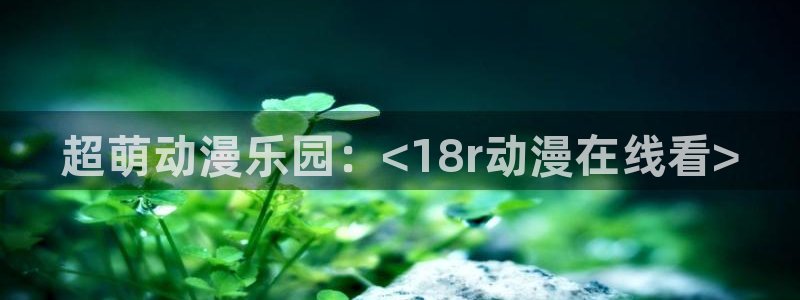 omofun新版本下载：超萌动漫乐园：<18r动漫在线看>